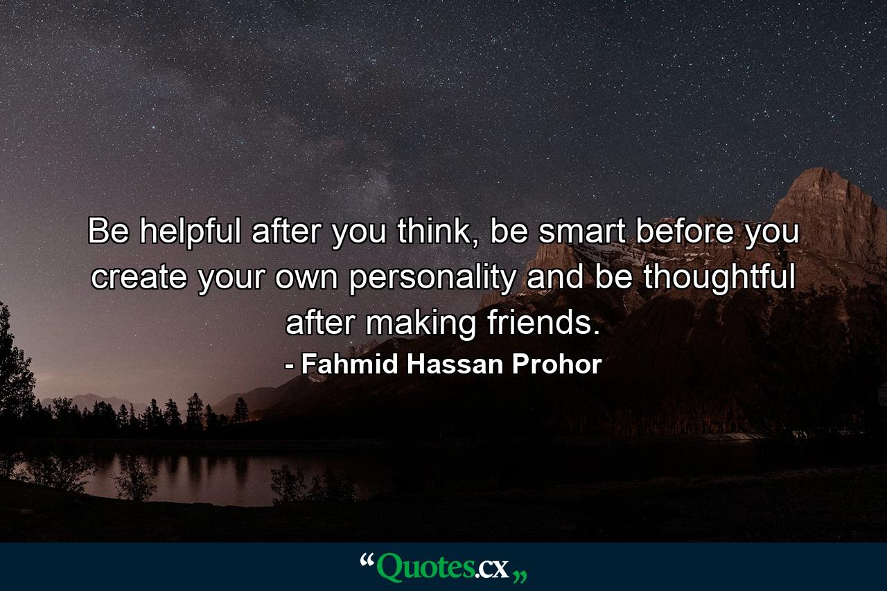 Be helpful after you think, be smart before you create your own personality and be thoughtful after making friends. - Quote by Fahmid Hassan Prohor