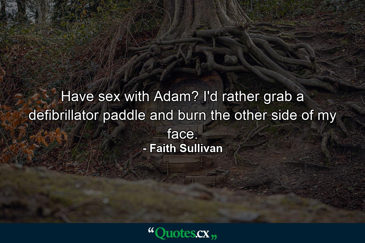 Have sex with Adam? I'd rather grab a defibrillator paddle and burn the other side of my face. - Quote by Faith Sullivan