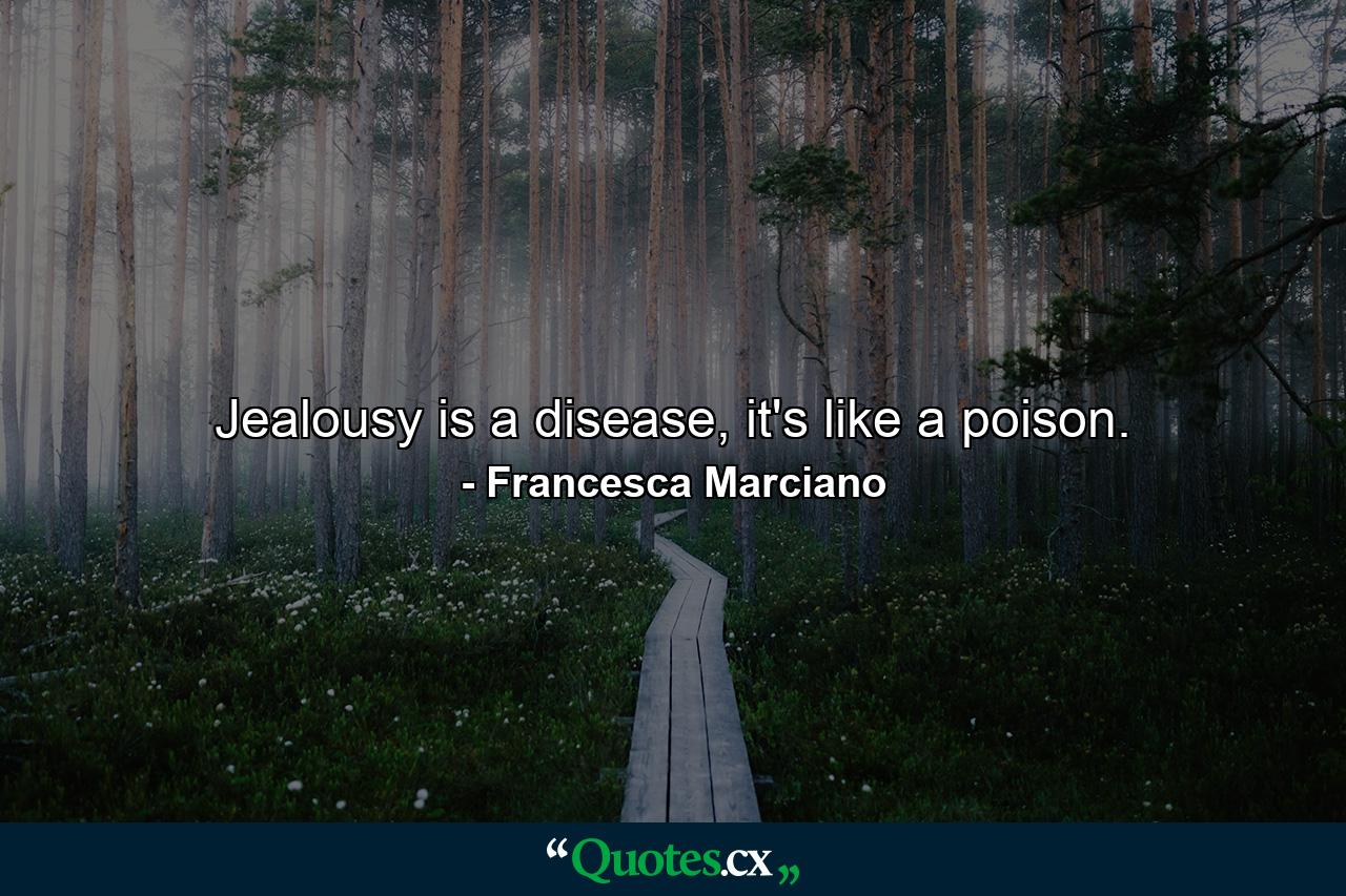 Jealousy is a disease, it's like a poison. - Quote by Francesca Marciano