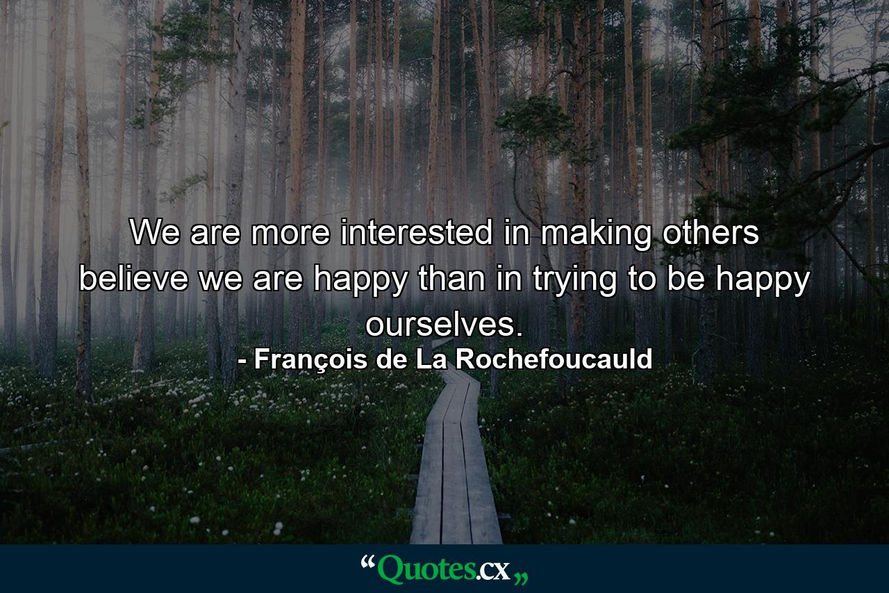 We are more interested in making others believe we are happy than in trying to be happy ourselves. - Quote by François de La Rochefoucauld