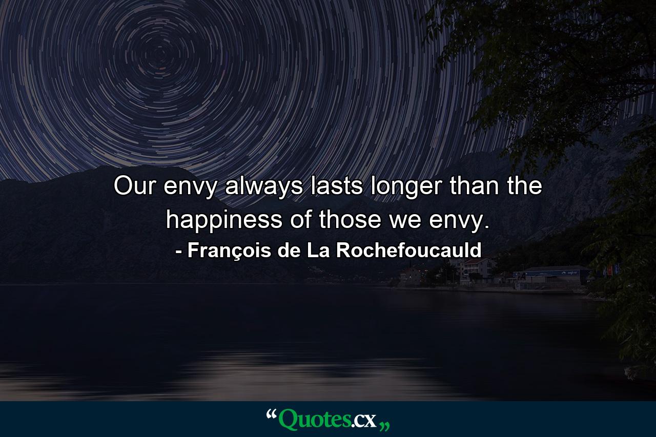 Our envy always lasts longer than the happiness of those we envy. - Quote by François de La Rochefoucauld