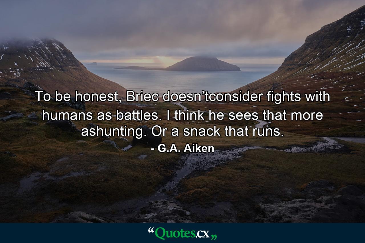 To be honest, Briec doesn’tconsider fights with humans as battles. I think he sees that more ashunting. Or a snack that runs. - Quote by G.A. Aiken