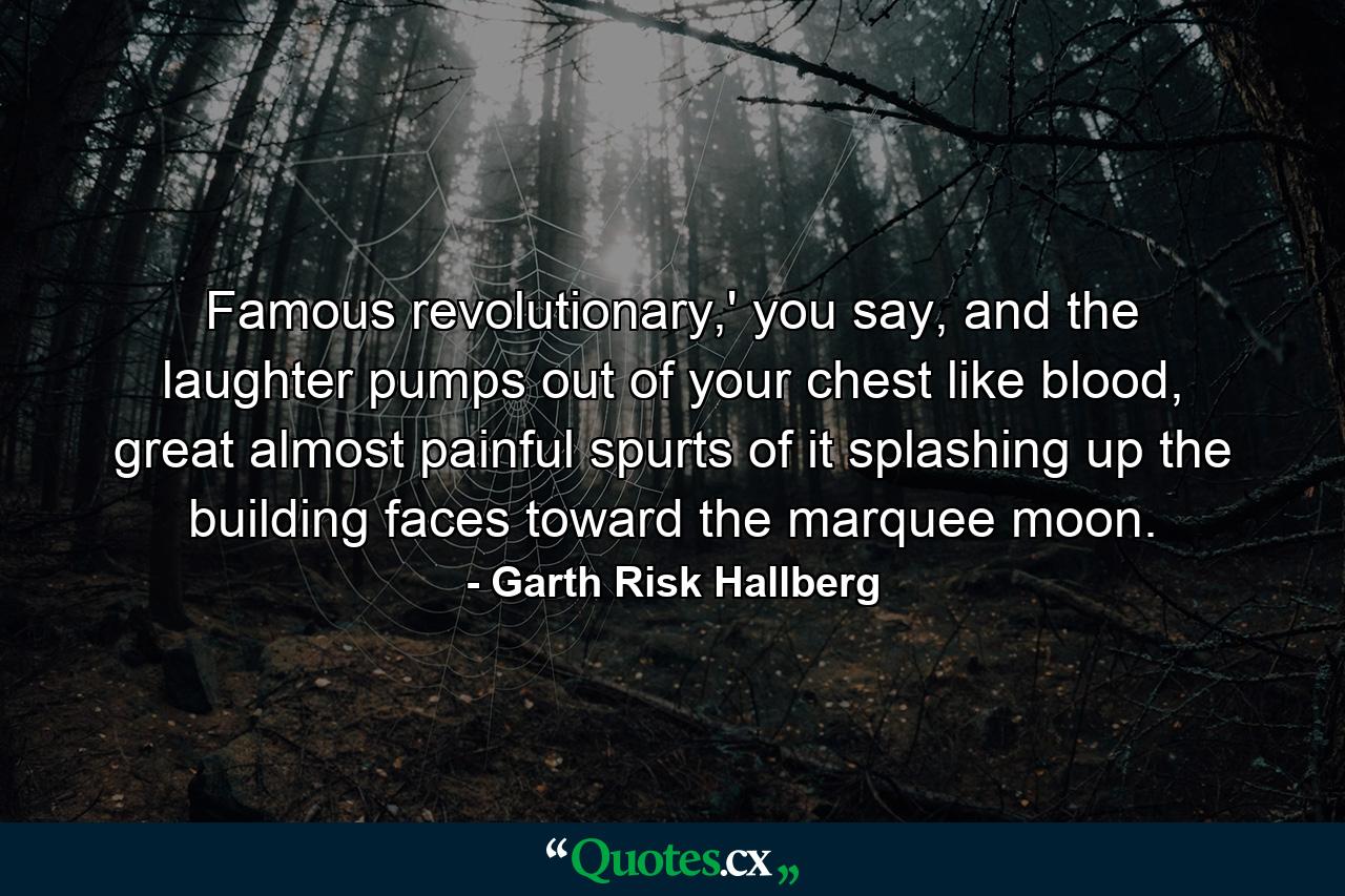 Famous revolutionary,' you say, and the laughter pumps out of your chest like blood, great almost painful spurts of it splashing up the building faces toward the marquee moon. - Quote by Garth Risk Hallberg