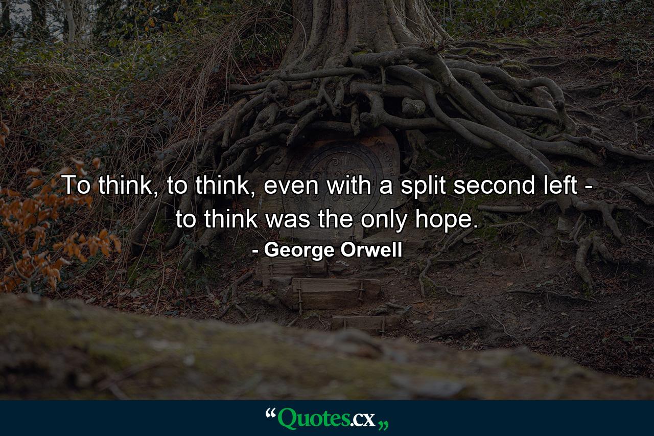 To think, to think, even with a split second left - to think was the only hope. - Quote by George Orwell