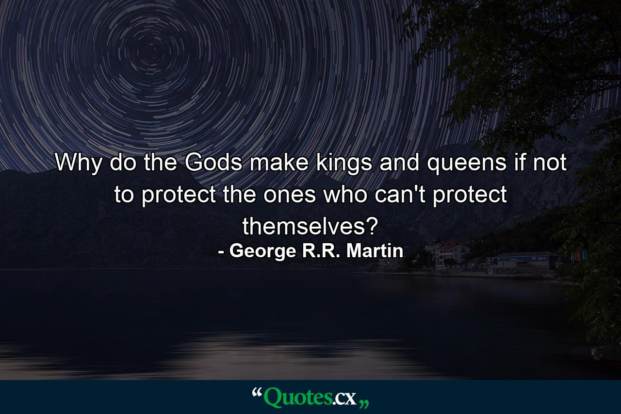 Why do the Gods make kings and queens if not to protect the ones who can't protect themselves? - Quote by George R.R. Martin