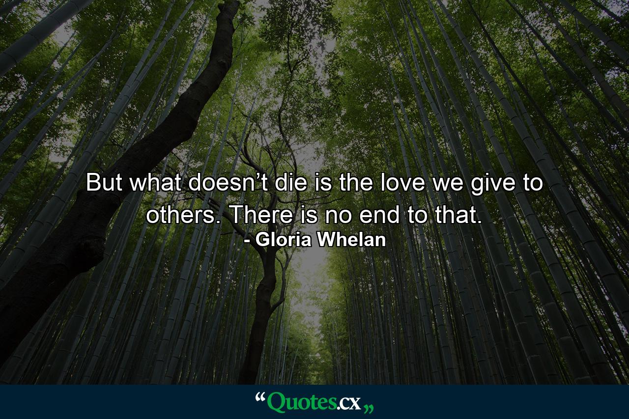 But what doesn’t die is the love we give to others. There is no end to that. - Quote by Gloria Whelan