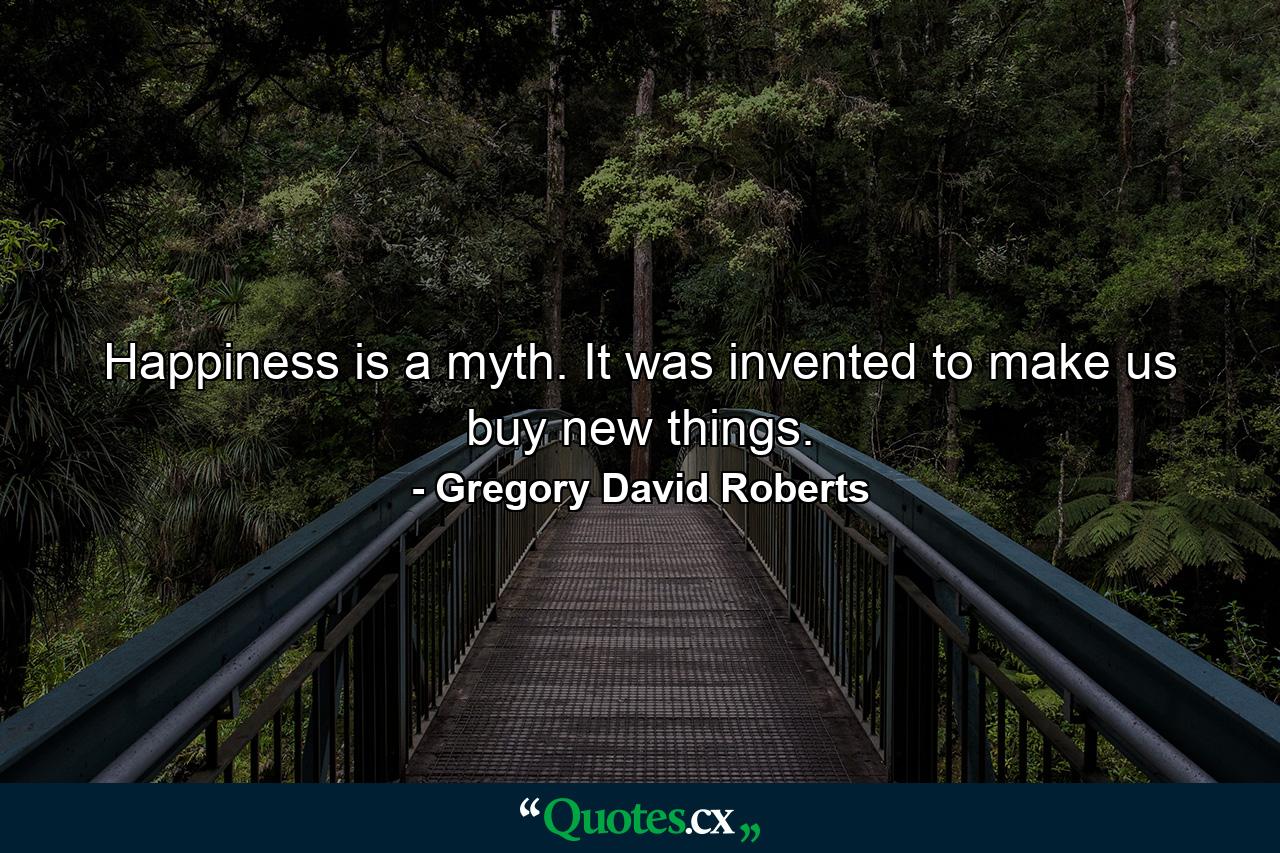 Happiness is a myth. It was invented to make us buy new things. - Quote by Gregory David Roberts