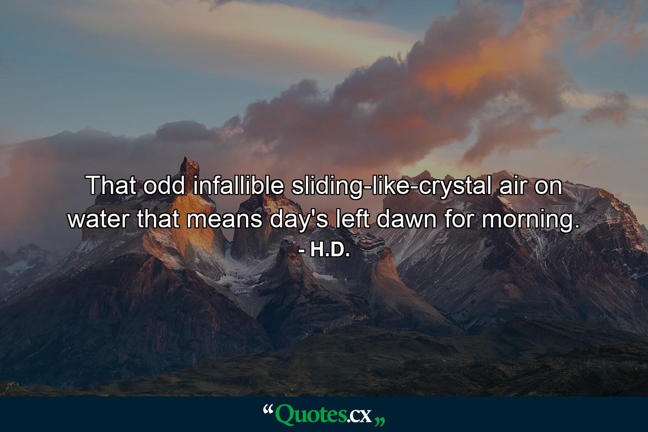 That odd infallible sliding-like-crystal air on water that means day's left dawn for morning. - Quote by H.D.