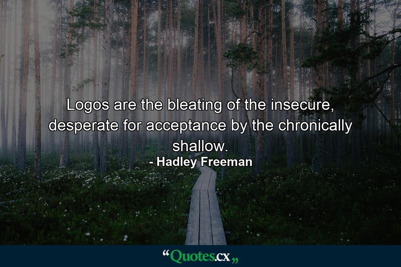 Logos are the bleating of the insecure, desperate for acceptance by the chronically shallow. - Quote by Hadley Freeman