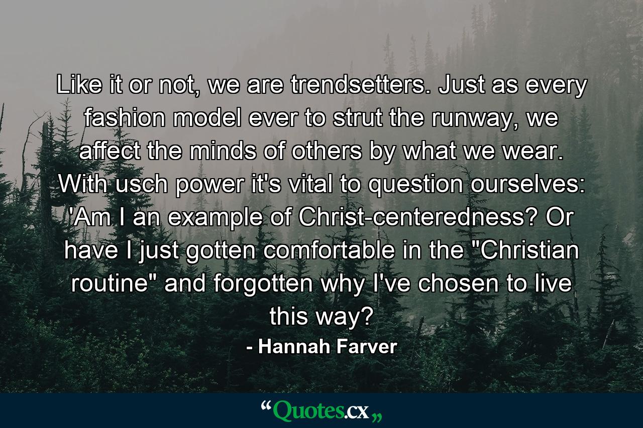 Like it or not, we are trendsetters. Just as every fashion model ever to strut the runway, we affect the minds of others by what we wear. With usch power it's vital to question ourselves: 'Am I an example of Christ-centeredness? Or have I just gotten comfortable in the 