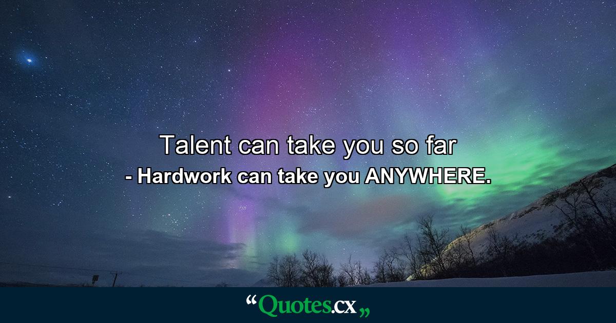 Talent can take you so far - Quote by Hardwork can take you ANYWHERE.