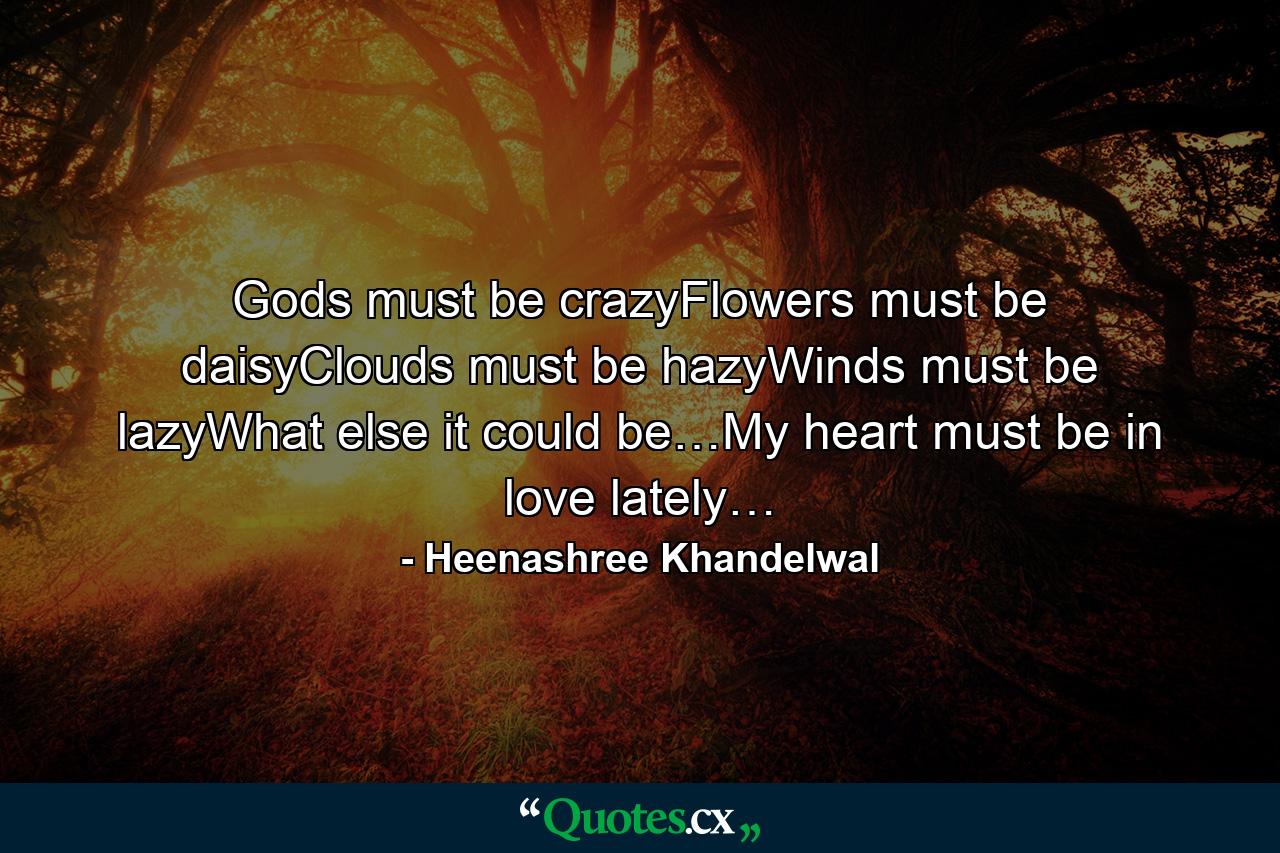 Gods must be crazyFlowers must be daisyClouds must be hazyWinds must be lazyWhat else it could be…My heart must be in love lately… - Quote by Heenashree Khandelwal