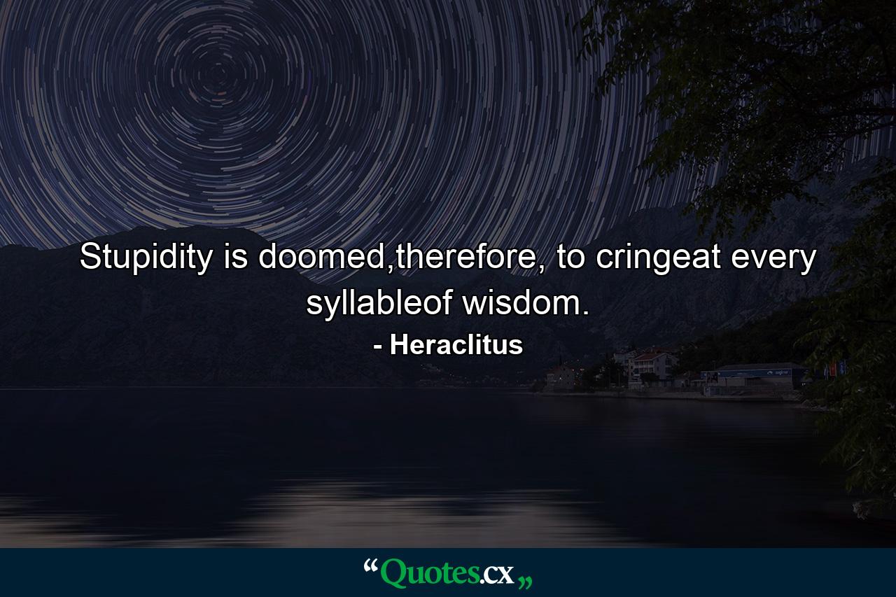 Stupidity is doomed,therefore, to cringeat every syllableof wisdom. - Quote by Heraclitus