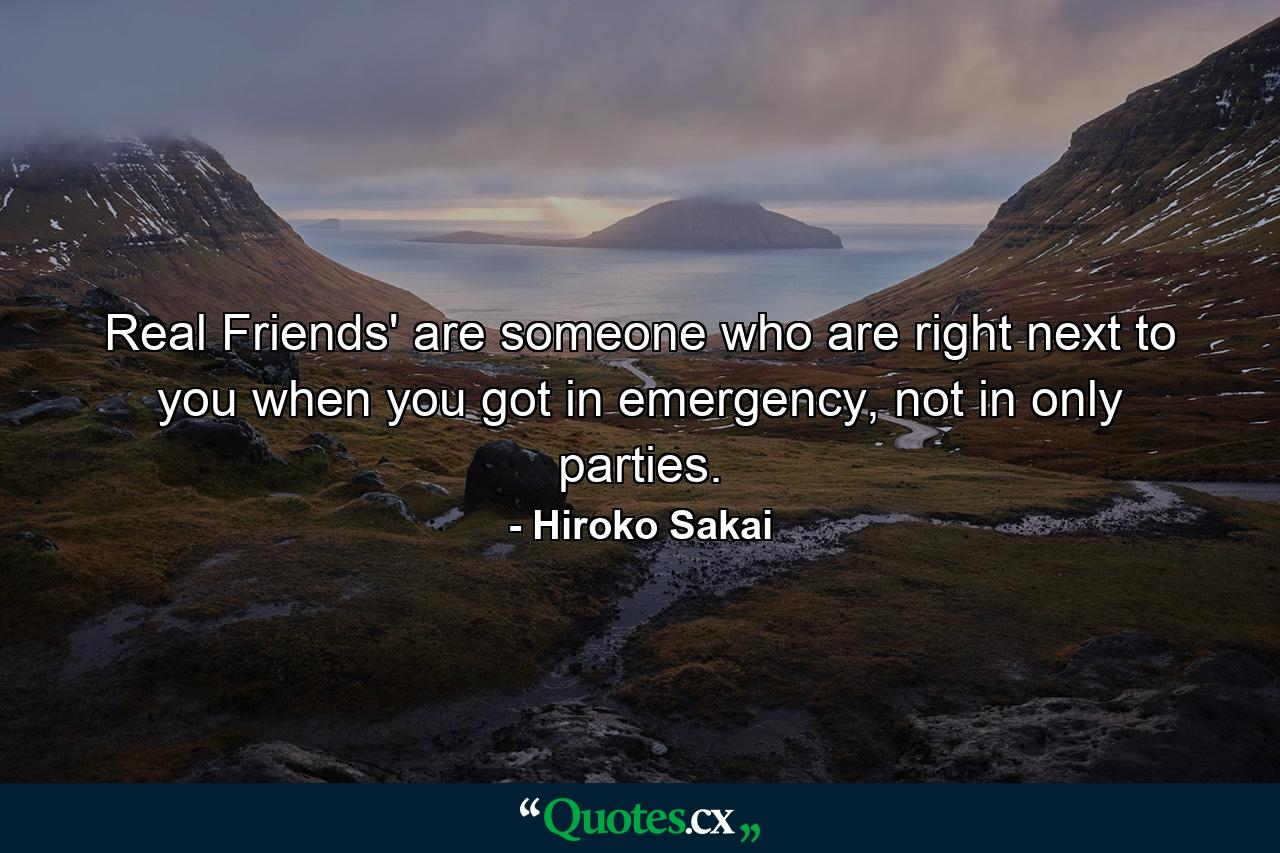 Real Friends' are someone who are right next to you when you got in emergency, not in only parties. - Quote by Hiroko Sakai