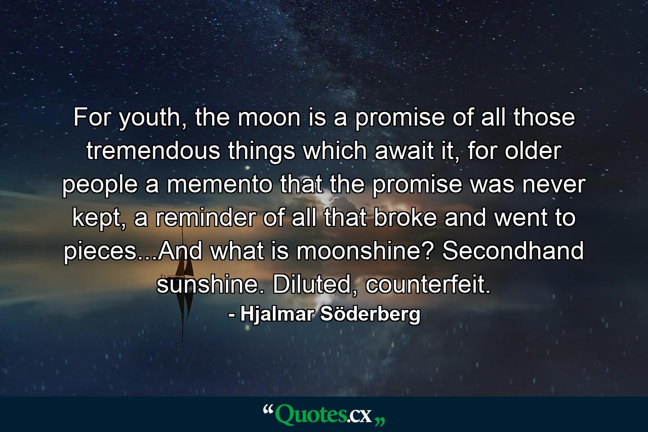 For youth, the moon is a promise of all those tremendous things which await it, for older people a memento that the promise was never kept, a reminder of all that broke and went to pieces...And what is moonshine? Secondhand sunshine. Diluted, counterfeit. - Quote by Hjalmar Söderberg