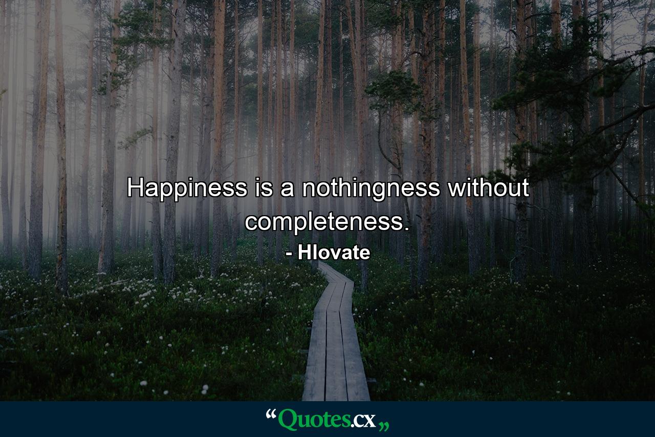 Happiness is a nothingness without completeness. - Quote by Hlovate