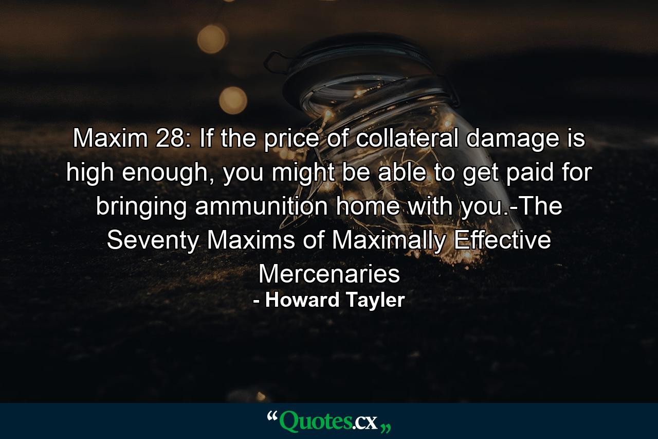 Maxim 28: If the price of collateral damage is high enough, you might be able to get paid for bringing ammunition home with you.-The Seventy Maxims of Maximally Effective Mercenaries - Quote by Howard Tayler