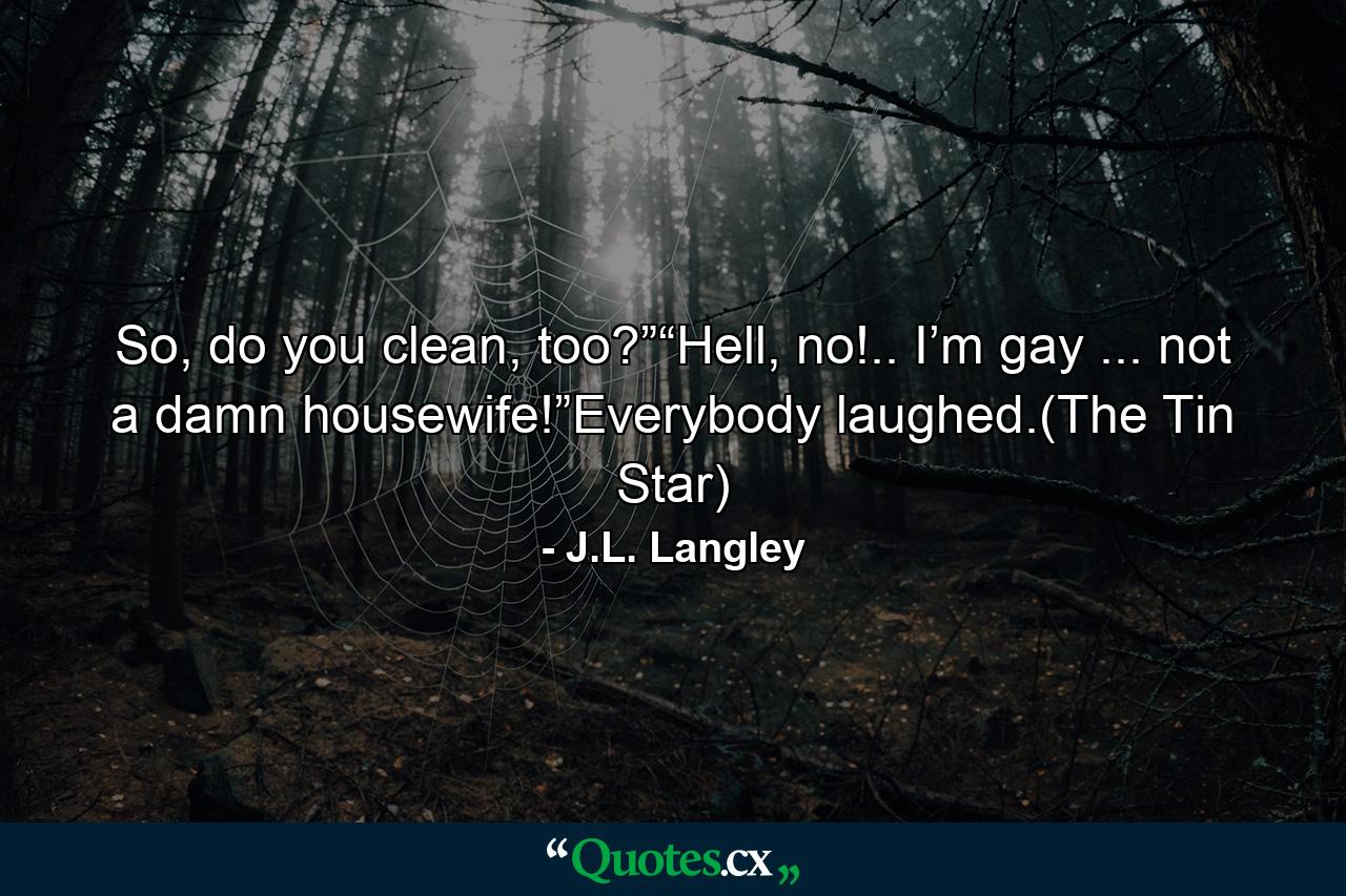 So, do you clean, too?”“Hell, no!.. I’m gay ... not a damn housewife!”Everybody laughed.(The Tin Star) - Quote by J.L. Langley