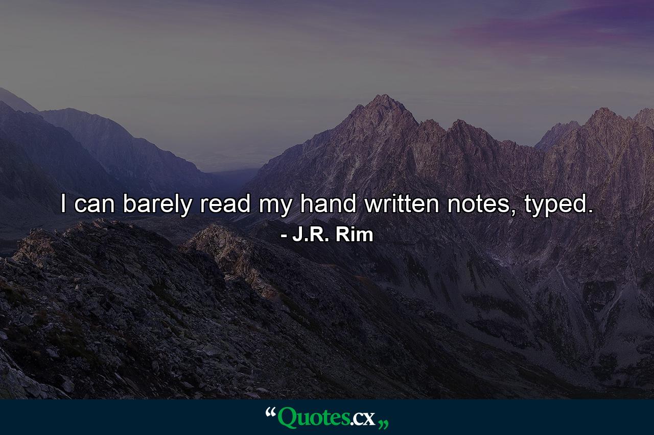 I can barely read my hand written notes, typed. - Quote by J.R. Rim