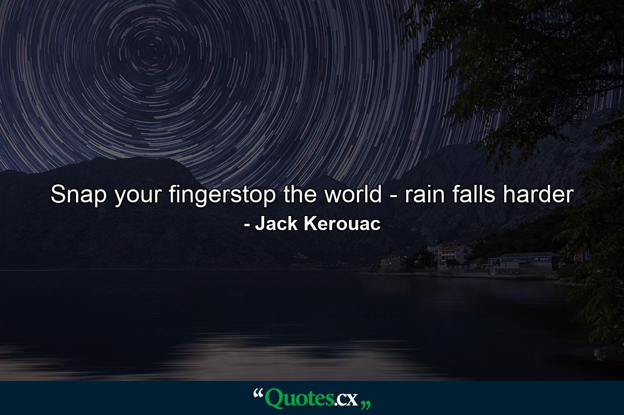 Snap your fingerstop the world - rain falls harder - Quote by Jack Kerouac