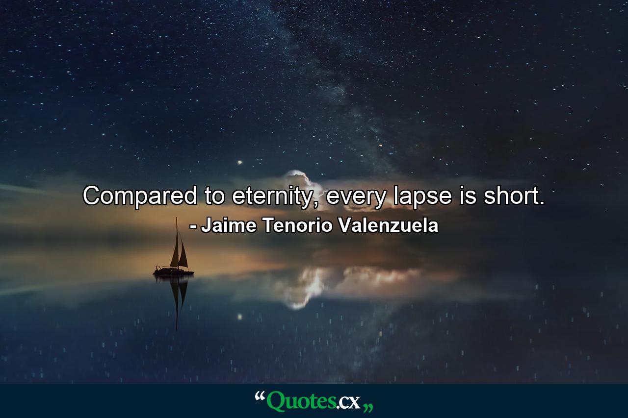 Compared to eternity, every lapse is short. - Quote by Jaime Tenorio Valenzuela