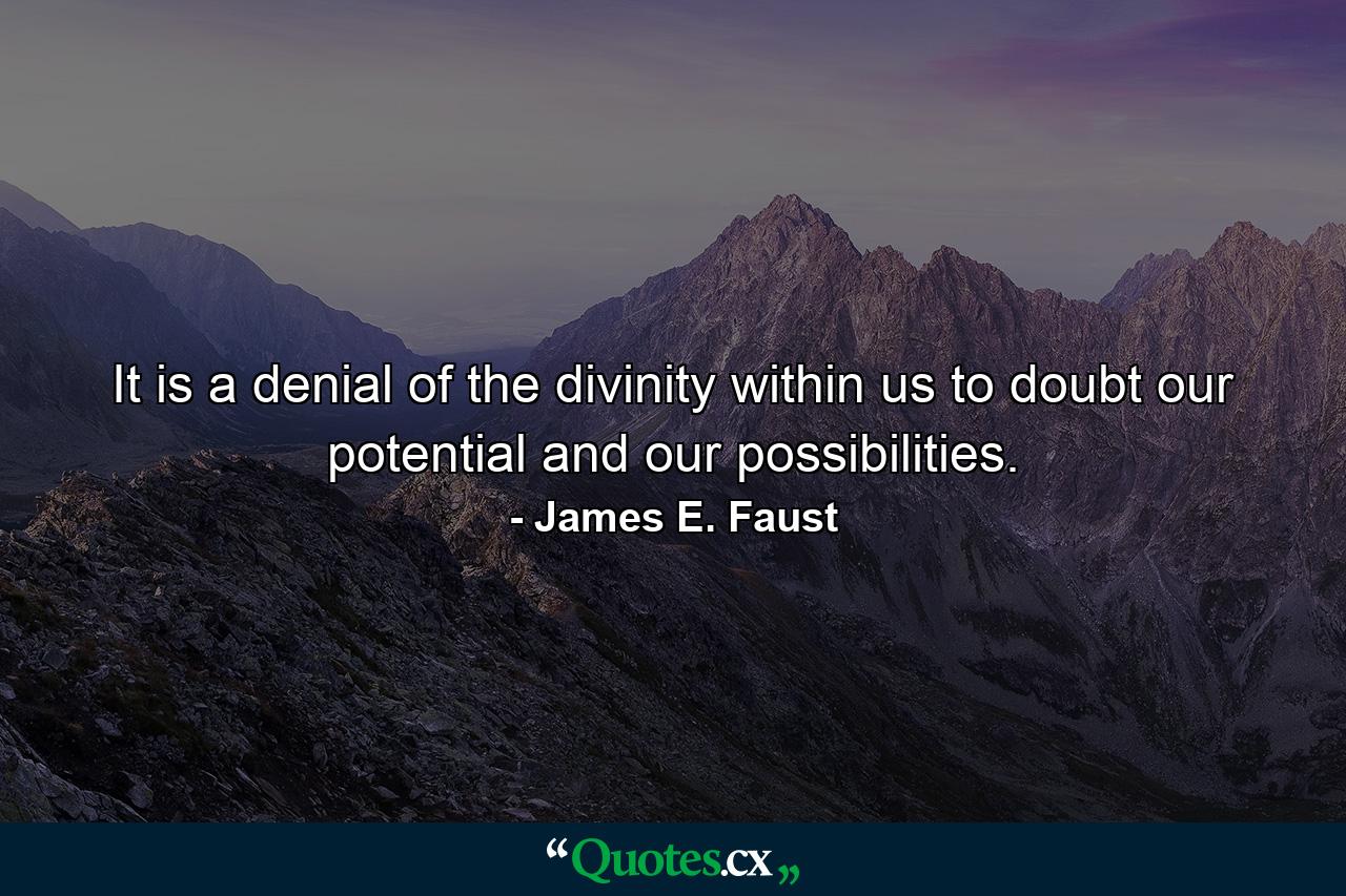 It is a denial of the divinity within us to doubt our potential and our possibilities. - Quote by James E. Faust