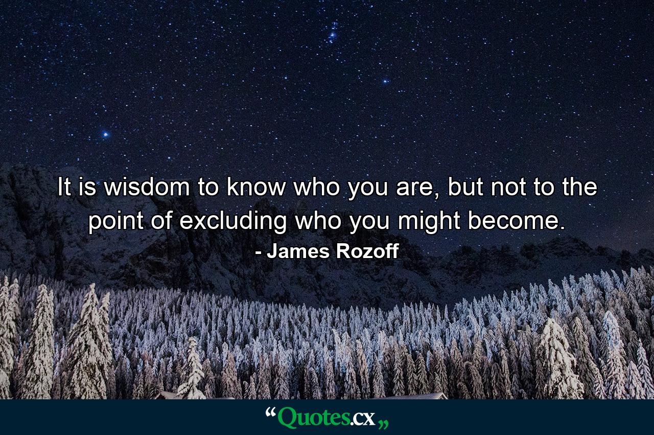 It is wisdom to know who you are, but not to the point of excluding who you might become. - Quote by James Rozoff