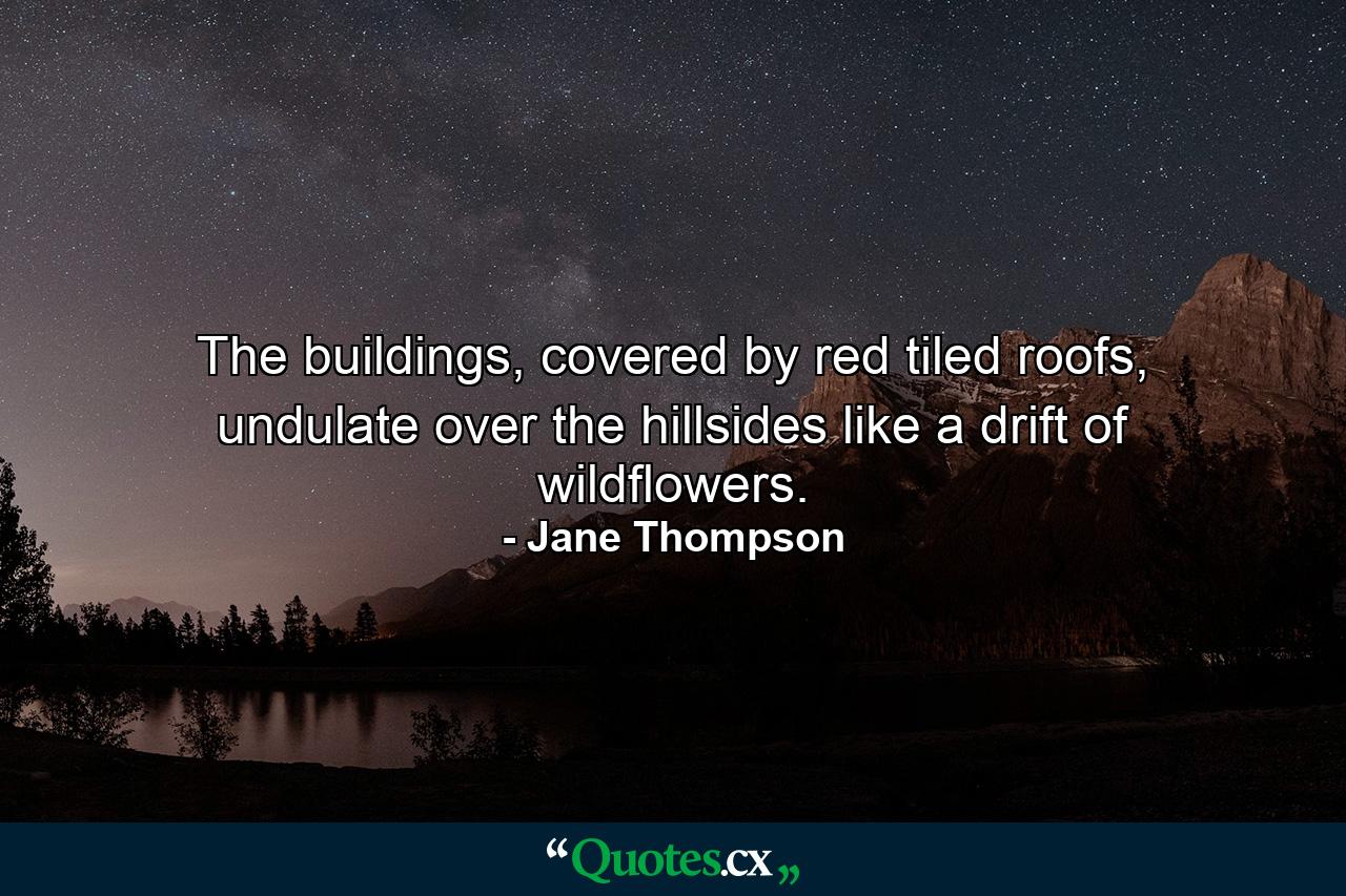 The buildings, covered by red tiled roofs, undulate over the hillsides like a drift of wildflowers. - Quote by Jane Thompson