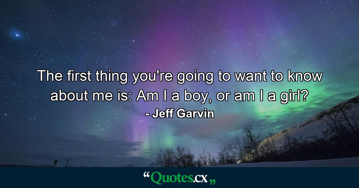 The first thing you're going to want to know about me is: Am I a boy, or am I a girl? - Quote by Jeff Garvin