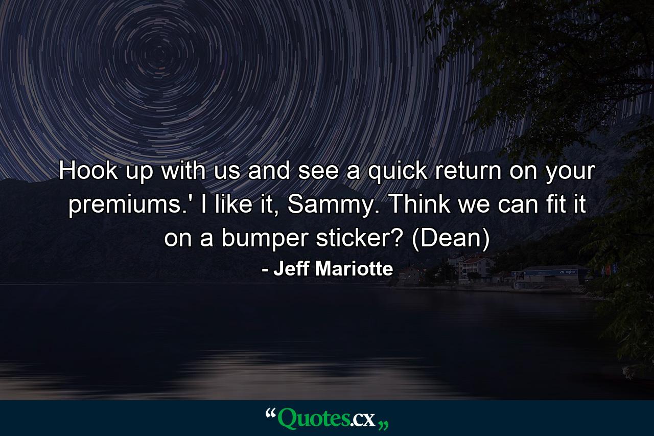 Hook up with us and see a quick return on your premiums.' I like it, Sammy. Think we can fit it on a bumper sticker? (Dean) - Quote by Jeff Mariotte