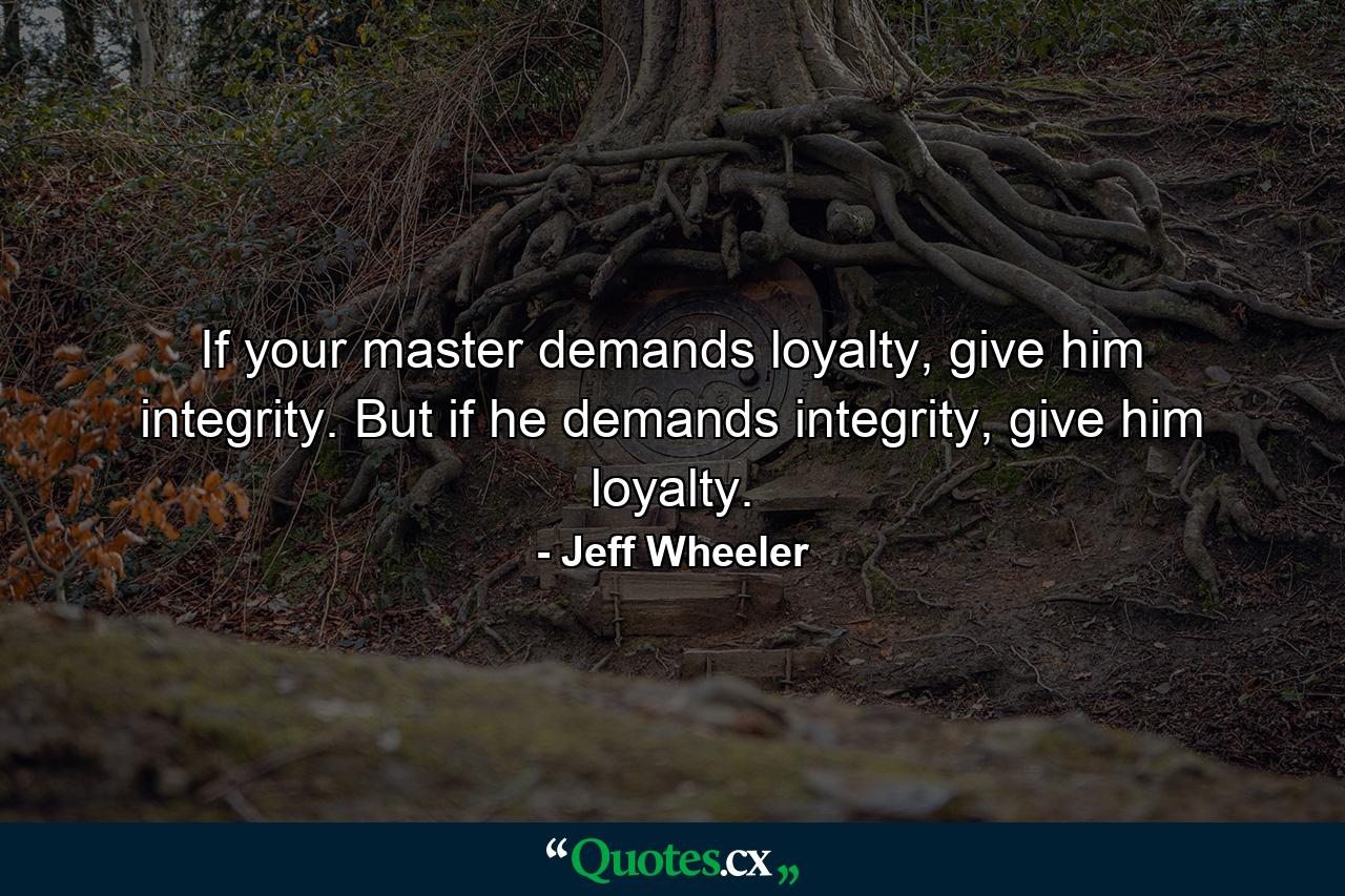 If your master demands loyalty, give him integrity. But if he demands integrity, give him loyalty. - Quote by Jeff Wheeler