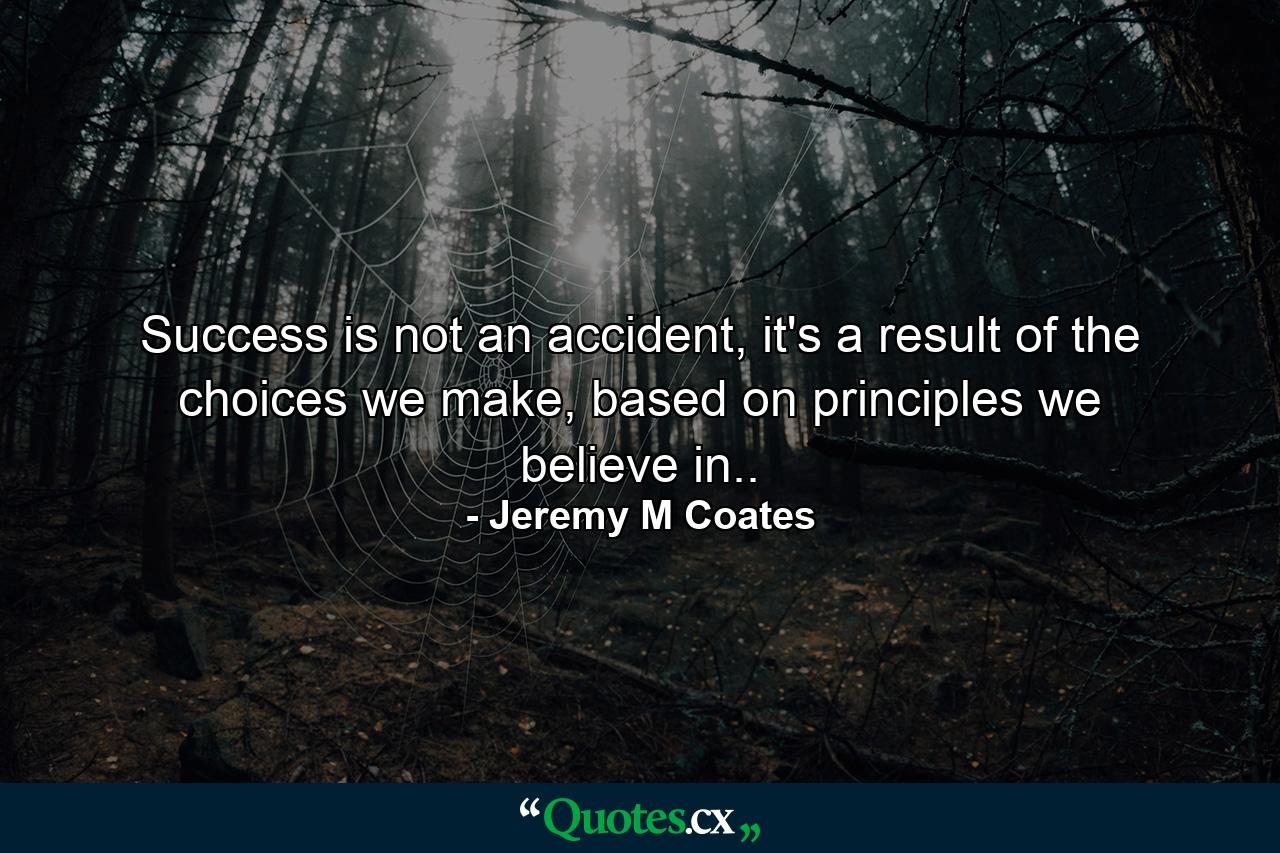 Success is not an accident, it's a result of the choices we make, based on principles we believe in.. - Quote by Jeremy M Coates