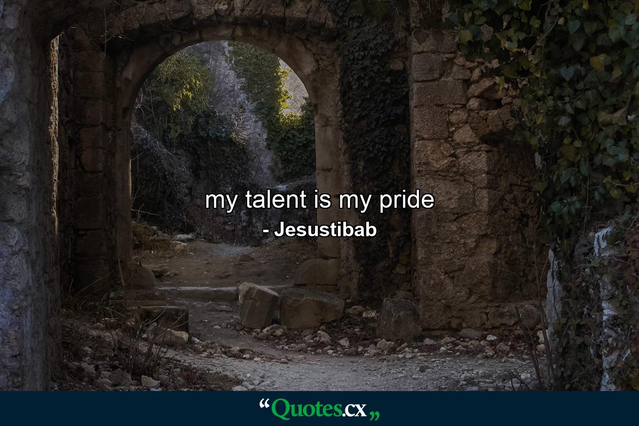 my talent is my pride - Quote by Jesustibab