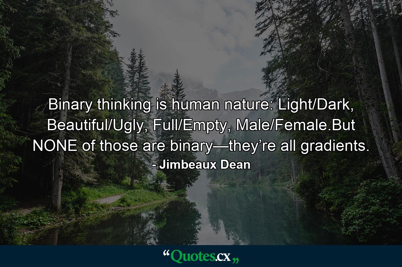 Binary thinking is human nature: Light/Dark, Beautiful/Ugly, Full/Empty, Male/Female.But NONE of those are binary—they’re all gradients. - Quote by Jimbeaux Dean