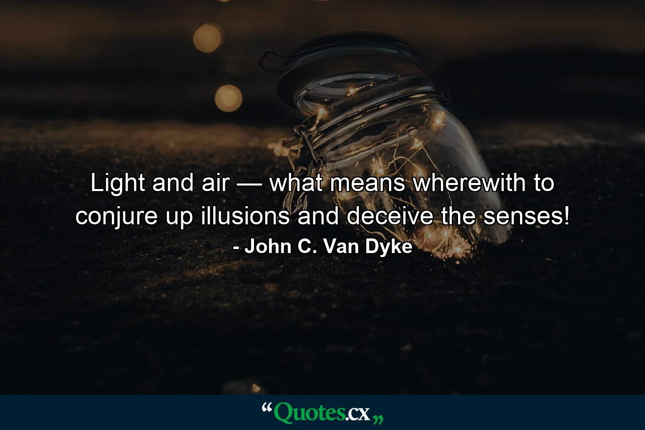 Light and air — what means wherewith to conjure up illusions and deceive the senses! - Quote by John C. Van Dyke