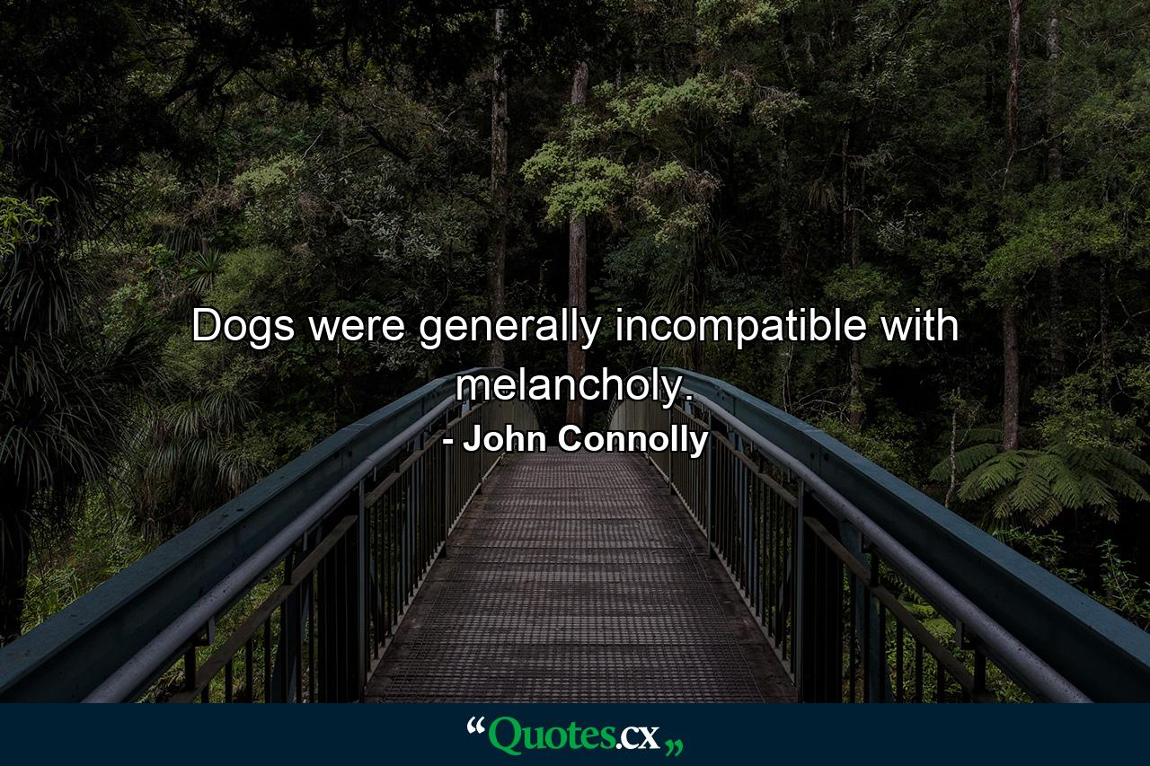 Dogs were generally incompatible with melancholy. - Quote by John Connolly