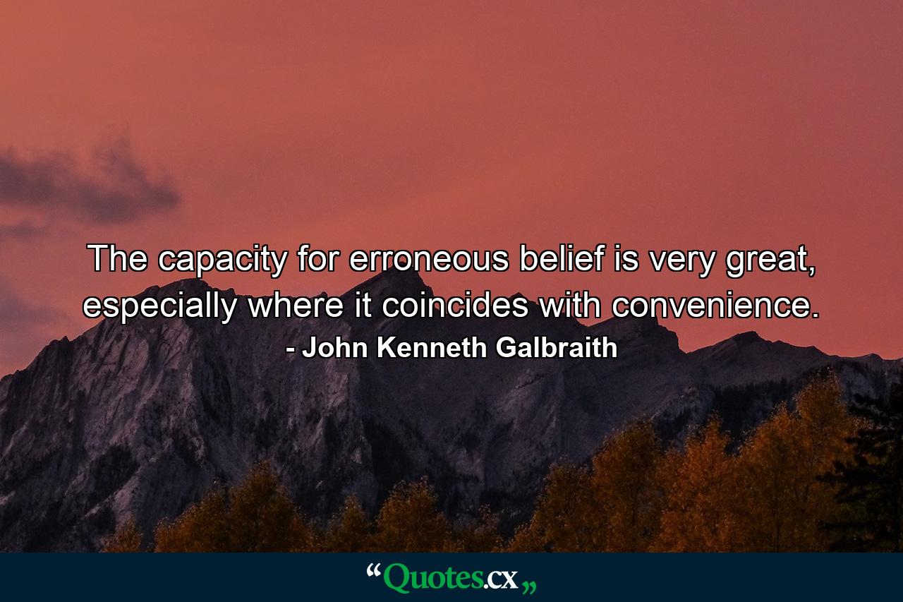 The capacity for erroneous belief is very great, especially where it coincides with convenience. - Quote by John Kenneth Galbraith