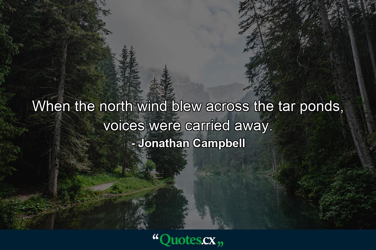 When the north wind blew across the tar ponds, voices were carried away. - Quote by Jonathan Campbell