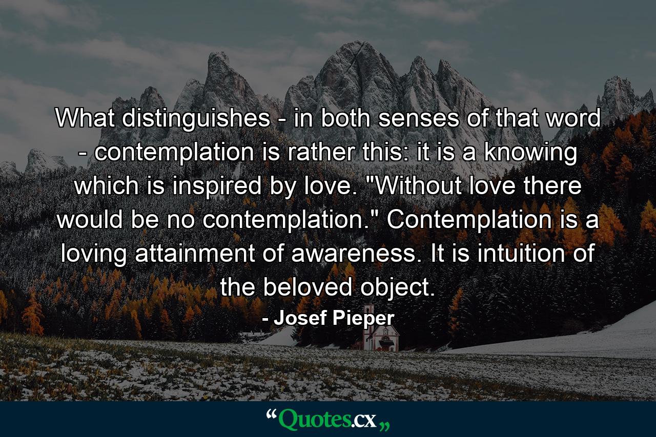 What distinguishes - in both senses of that word - contemplation is rather this: it is a knowing which is inspired by love. 