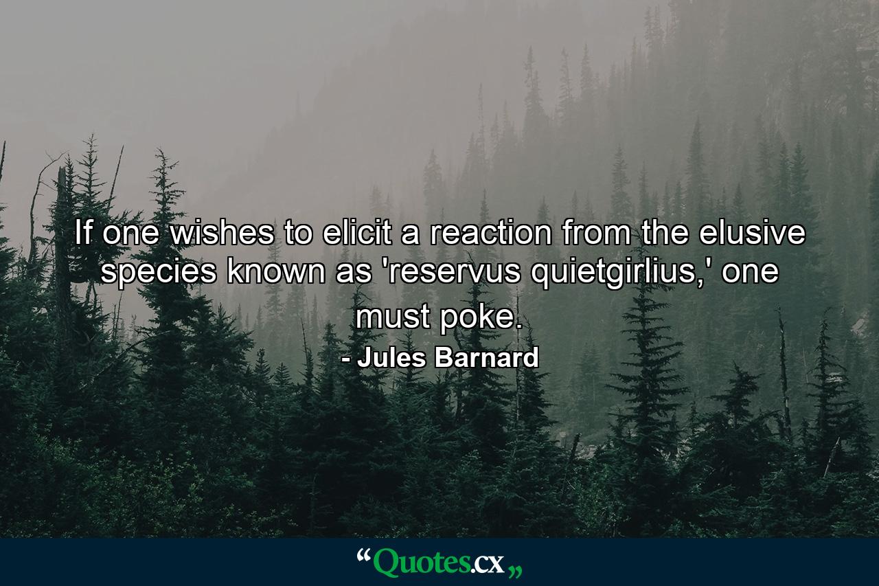 If one wishes to elicit a reaction from the elusive species known as 'reservus quietgirlius,' one must poke. - Quote by Jules Barnard