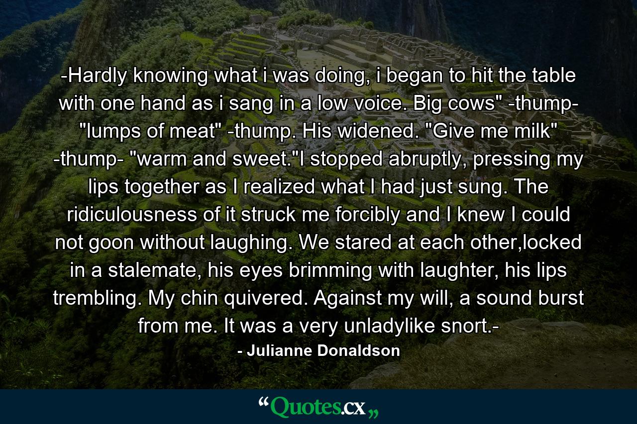 -Hardly knowing what i was doing, i began to hit the table with one hand as i sang in a low voice. Big cows