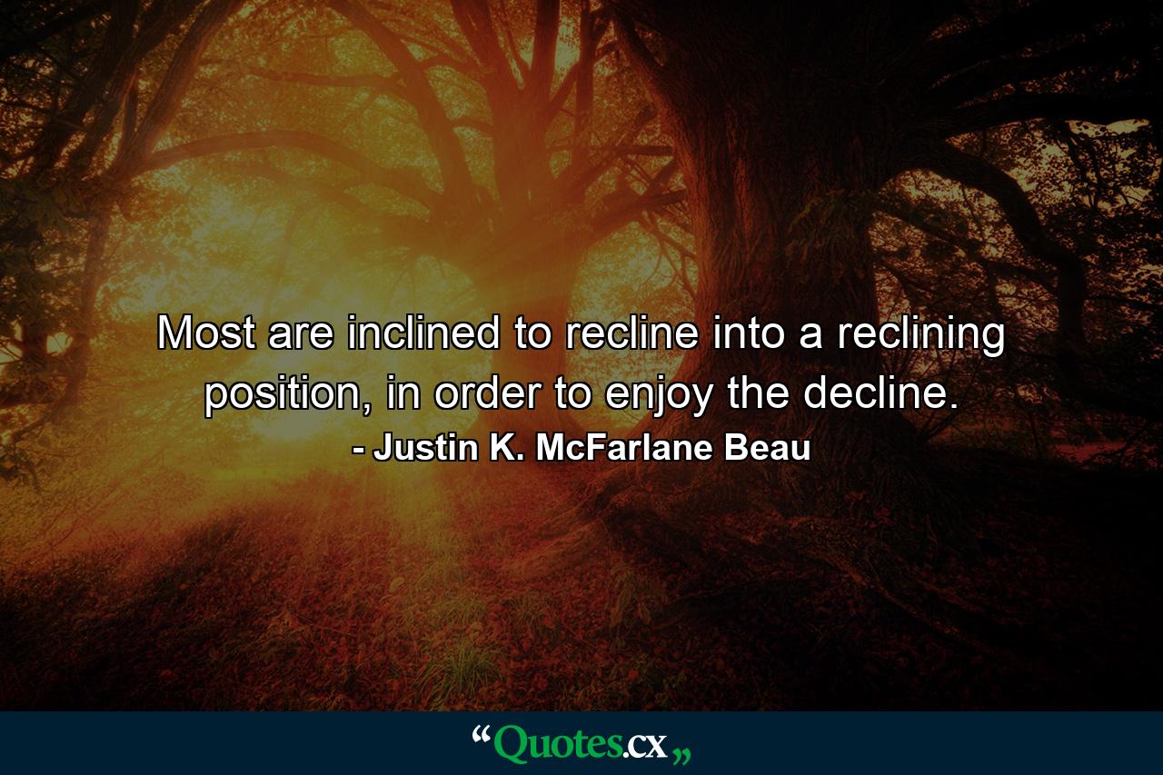 Most are inclined to recline into a reclining position, in order to enjoy the decline. - Quote by Justin K. McFarlane Beau