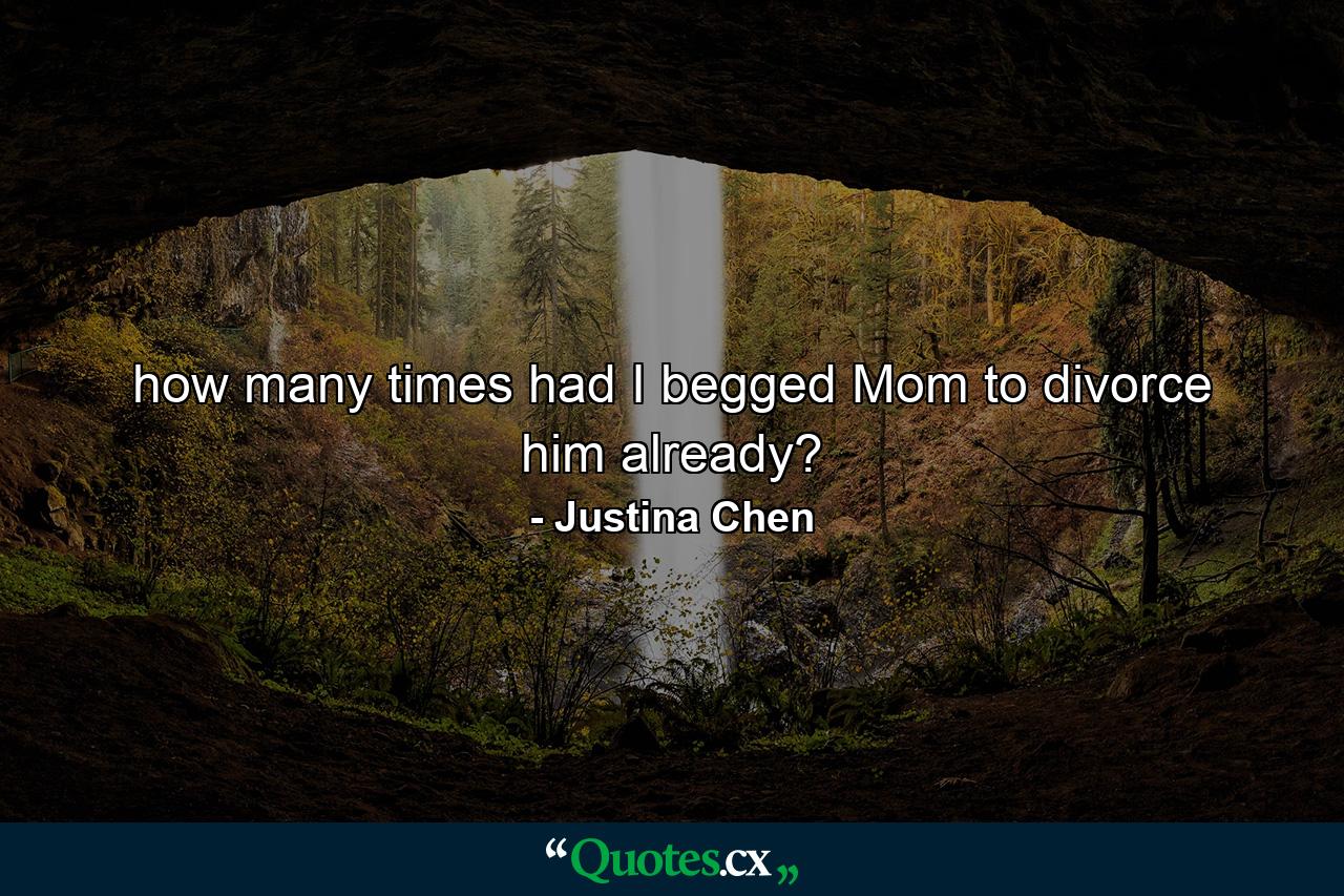 how many times had I begged Mom to divorce him already? - Quote by Justina Chen