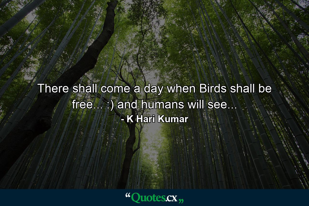 There shall come a day when Birds shall be free... :) and humans will see... - Quote by K Hari Kumar