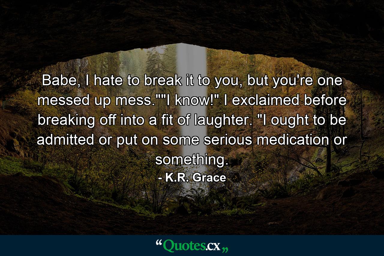 Babe, I hate to break it to you, but you're one messed up mess.