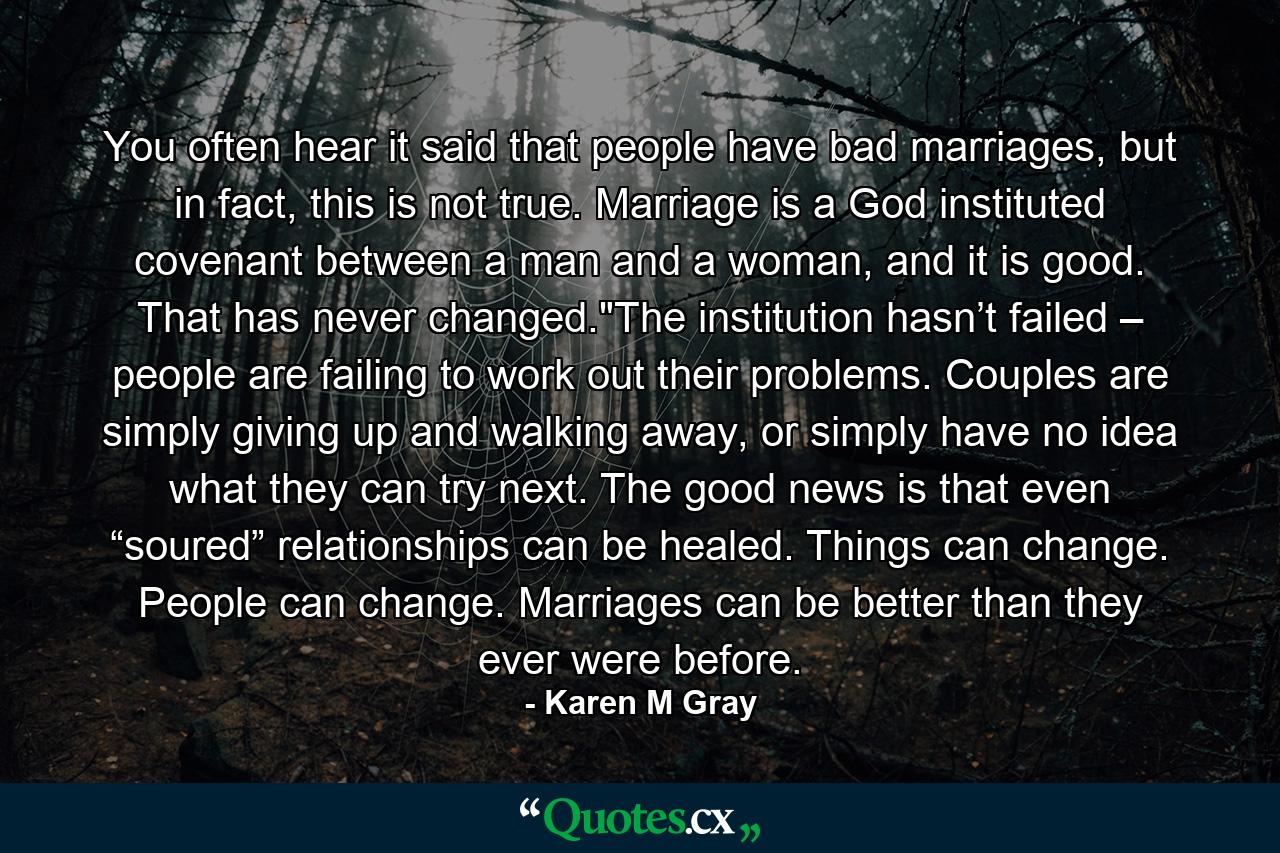 You often hear it said that people have bad marriages, but in fact, this is not true. Marriage is a God instituted covenant between a man and a woman, and it is good. That has never changed.