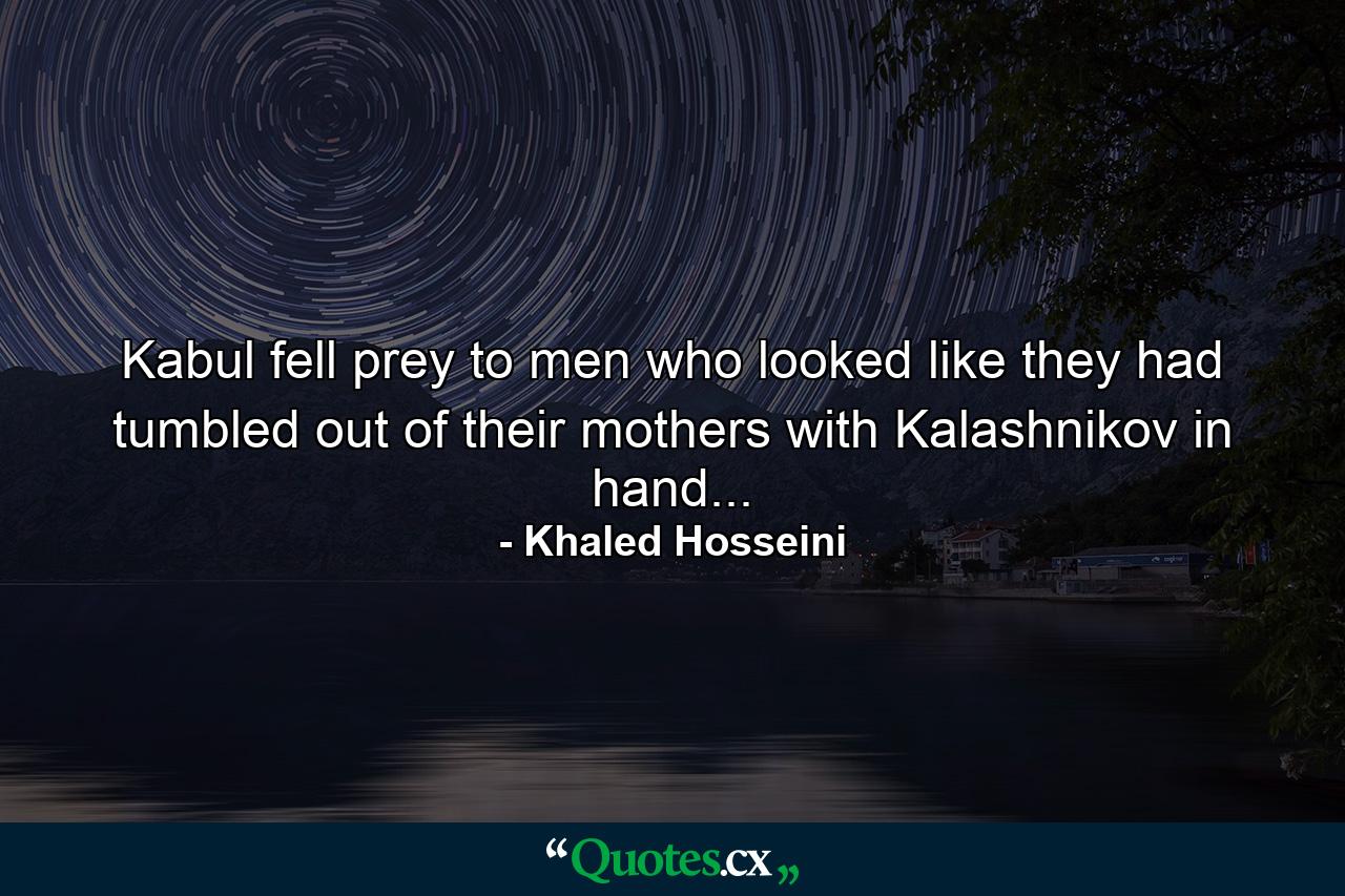 Kabul fell prey to men who looked like they had tumbled out of their mothers with Kalashnikov in hand... - Quote by Khaled Hosseini