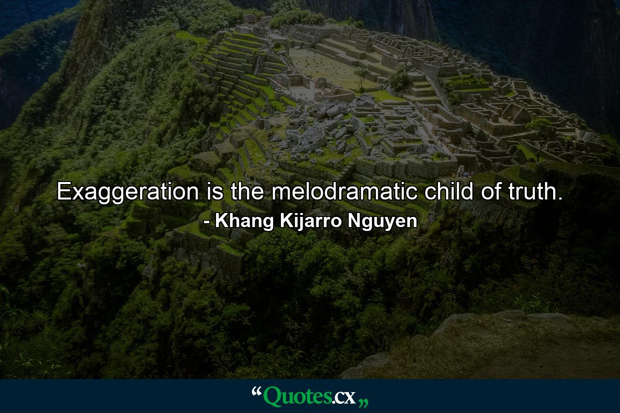 Exaggeration is the melodramatic child of truth. - Quote by Khang Kijarro Nguyen