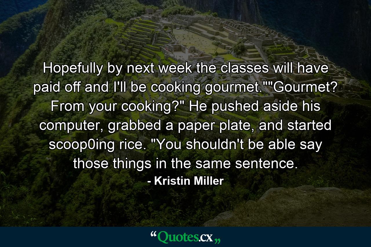 Hopefully by next week the classes will have paid off and I'll be cooking gourmet.