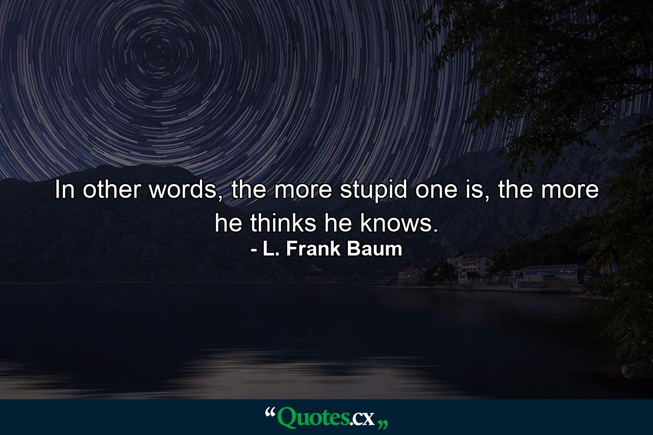 In other words, the more stupid one is, the more he thinks he knows. - Quote by L. Frank Baum